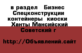  в раздел : Бизнес » Спецконструкции, контейнеры, киоски . Ханты-Мансийский,Советский г.